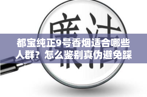 都宝纯正9号香烟适合哪些人群？怎么鉴别真伪避免踩坑？