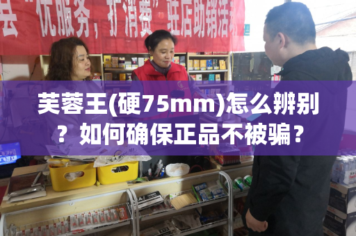 芙蓉王(硬75mm)怎么辨别？如何确保正品不被骗？